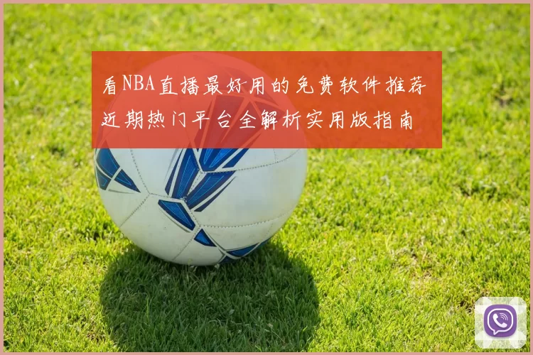 看NBA直播最好用的免费软件推荐 近期热门平台全解析实用版指南