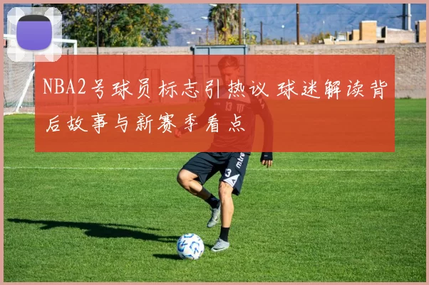 NBA2号球员标志引热议 球迷解读背后故事与新赛季看点