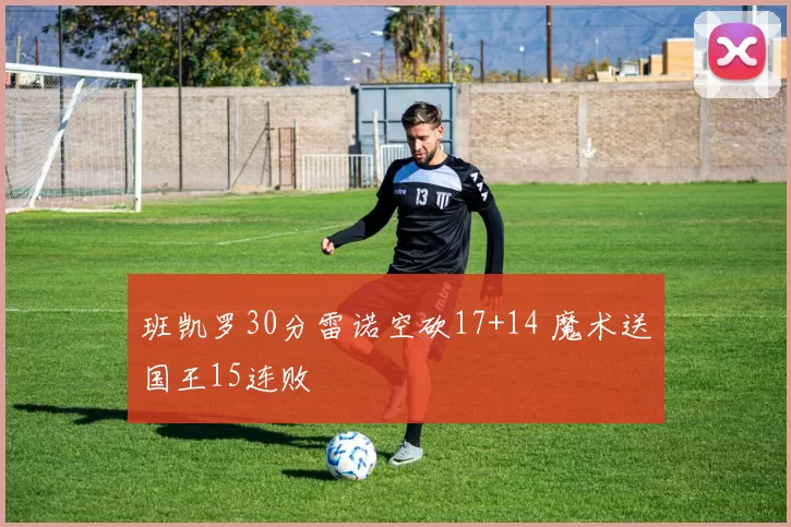 班凯罗30分雷诺空砍17+14 魔术送国王15连败