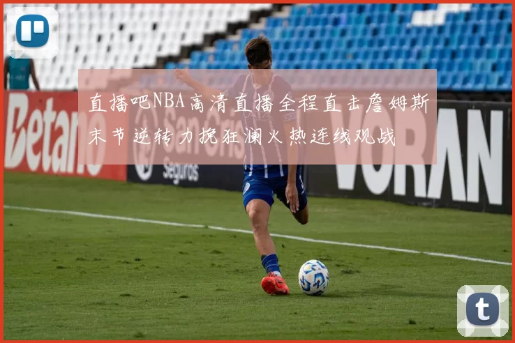 直播吧NBA高清直播全程直击詹姆斯末节逆转力挽狂澜火热连线观战