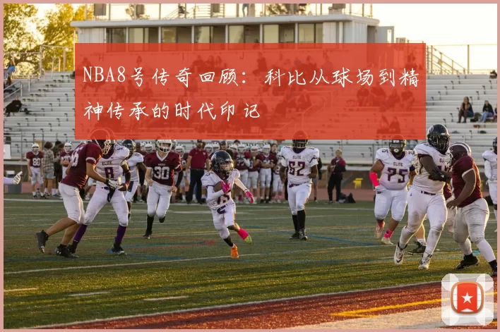 NBA8号传奇回顾：科比从球场到精神传承的时代印记