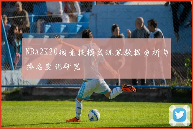 NBA2K20线竞技模式玩家数据分析与排名变化研究