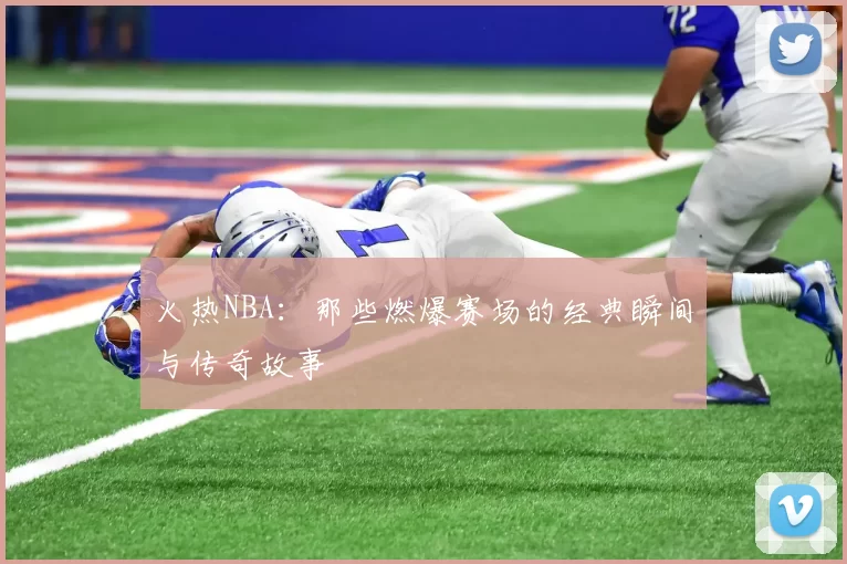 火热NBA:那些燃爆赛场的经典瞬间与传奇故事