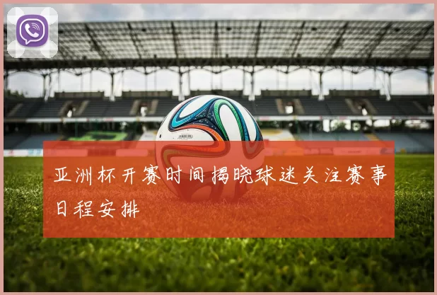 亚洲杯开赛时间揭晓球迷关注赛事日程安排