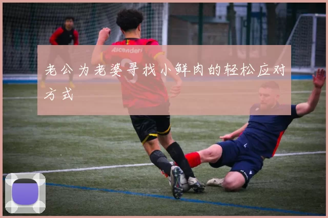 老公为老婆寻找小鲜肉的轻松应对方式